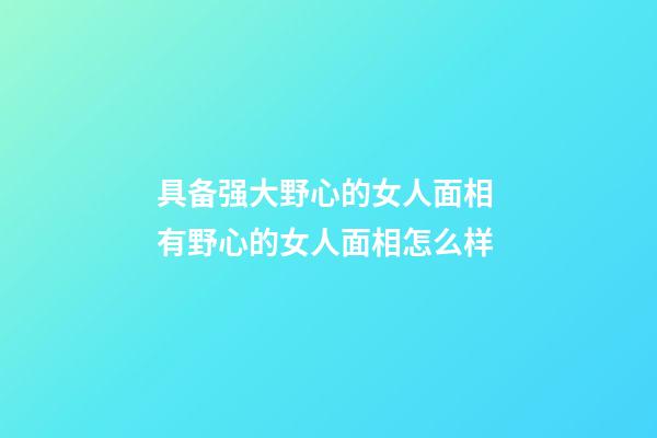 具备强大野心的女人面相 有野心的女人面相怎么样